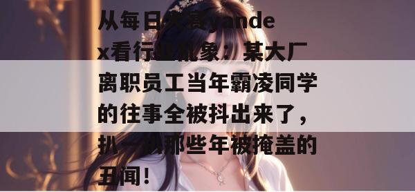 从每日大赛yandex看行业乱象：某大厂离职员工当年霸凌同学的往事全被抖出来了，扒一扒那些年被掩盖的丑闻！