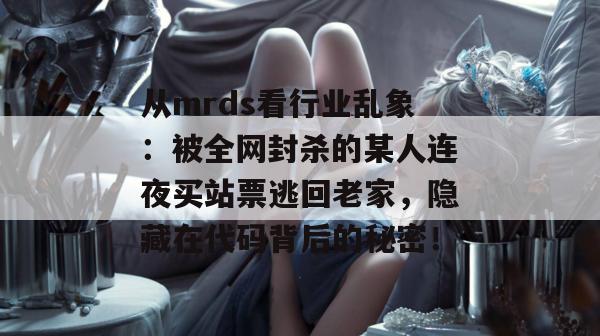 从mrds看行业乱象:被全网封杀的某人连夜买站票逃回老家,隐藏在代码背后的秘密!