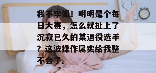 我不李姐！明明是个每日大赛，怎么就扯上了沉寂已久的某退役选手？这波操作属实给我整不会了。
