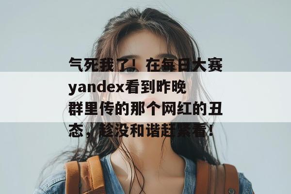 气死我了!在每日大赛yandex看到昨晚群里传的那个网红的丑态,趁没和谐赶紧看! 气死我了!在每日大赛yandex看到昨晚群里传的那个网红的丑态,趁没和谐赶紧看!