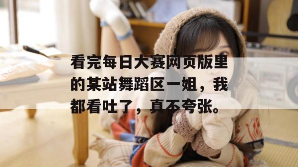 看完每日大赛网页版里的某站舞蹈区一姐,我都看吐了,真不夸张。 看完每日大赛网页版里的某站舞蹈区一姐,我都看吐了,真不夸张。