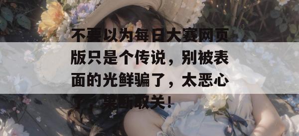 不要以为每日大赛网页版只是个传说，别被表面的光鲜骗了，太恶心了，果断取关！