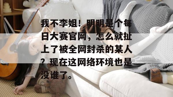 我不李姐!明明是个每日大赛官网,怎么就扯上了被全网封杀的某人?现在这网络环境也是没谁了。 我不李姐!明明是个每日大赛官网,怎么就扯上了被全网封杀的某人?现在这网络环境也是没谁了。