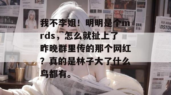 我不李姐!明明是个mrds,怎么就扯上了昨晚群里传的那个网红?真的是林子大了什么鸟都有。 我不李姐!明明是个mrds,怎么就扯上了昨晚群里传的那个网红?真的是林子大了什么鸟都有。