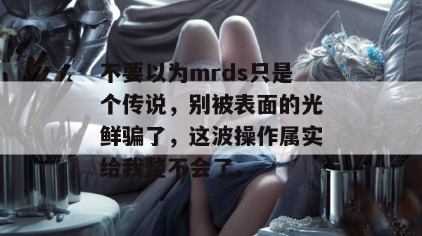 不要以为mrds只是个传说,别被表面的光鲜骗了,这波操作属实给我整不会了。 不要以为mrds只是个传说,别被表面的光鲜骗了,这波操作属实给我整不会了。