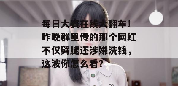 每日大赛在线大翻车！昨晚群里传的那个网红不仅劈腿还涉嫌洗钱，这波你怎么看？