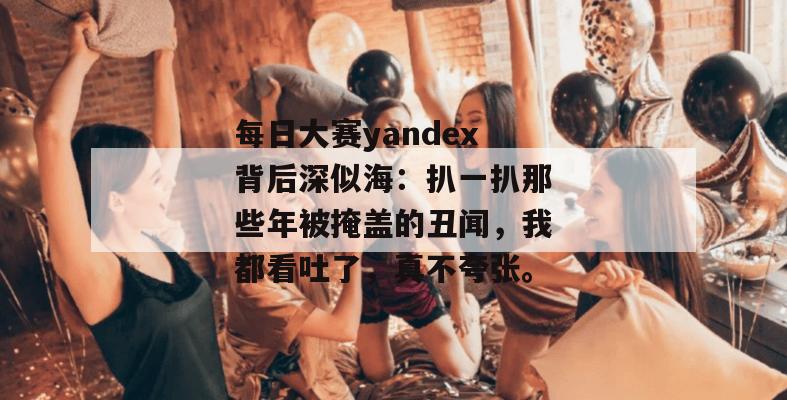 每日大赛yandex背后深似海：扒一扒那些年被掩盖的丑闻，我都看吐了，真不夸张。