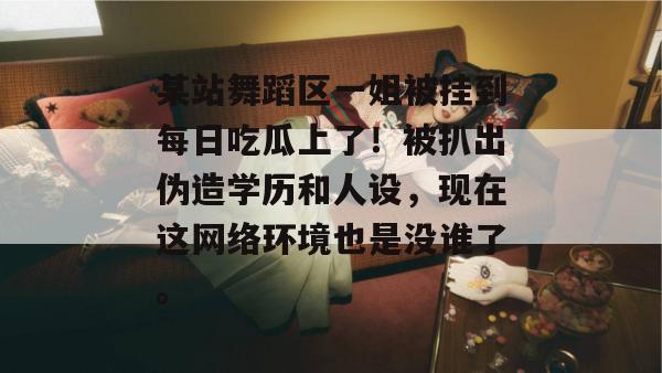 某站舞蹈区一姐被挂到每日吃瓜上了！被扒出伪造学历和人设，现在这网络环境也是没谁了。