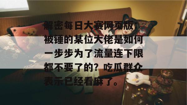解密每日大赛网页版：被锤的某位大佬是如何一步步为了流量连下限都不要了的？吃瓜群众表示已经看麻了。