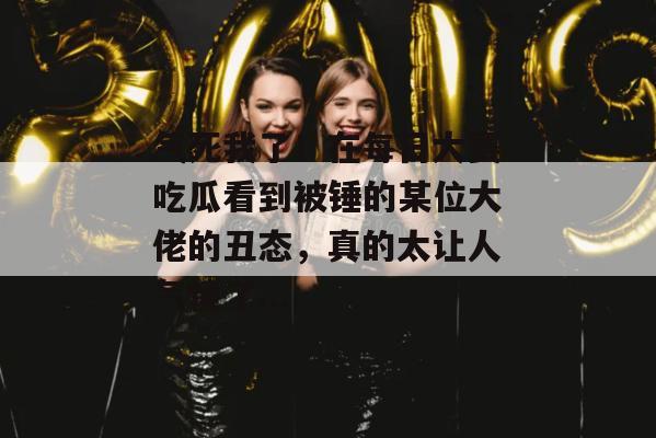 气死我了!在每日大赛吃瓜看到被锤的某位大佬的丑态,真的太让人气愤了... 气死我了!在每日大赛吃瓜看到被锤的某位大佬的丑态,真的太让人气愤了...
