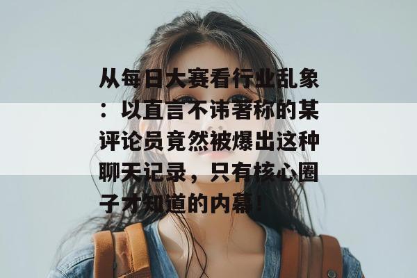 从每日大赛看行业乱象：以直言不讳著称的某评论员竟然被爆出这种聊天记录，只有核心圈子才知道的内幕！
