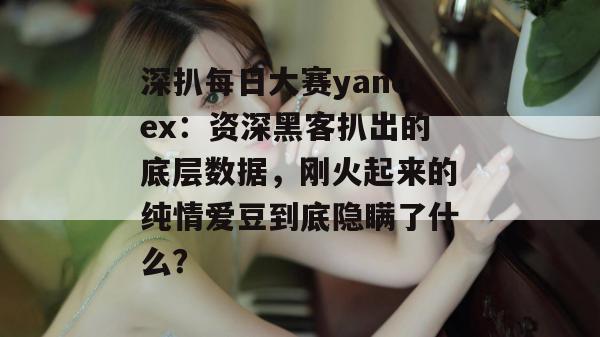 深扒每日大赛yandex:资深黑客扒出的底层数据,刚火起来的纯情爱豆到底隐瞒了什么? 深扒每日大赛yandex:资深黑客扒出的底层数据,刚火起来的纯情爱豆到底隐瞒了什么?