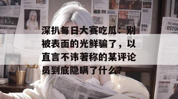 深扒每日大赛吃瓜:别被表面的光鲜骗了,以直言不讳著称的某评论员到底隐瞒了什么? 深扒每日大赛吃瓜:别被表面的光鲜骗了,以直言不讳著称的某评论员到底隐瞒了什么?