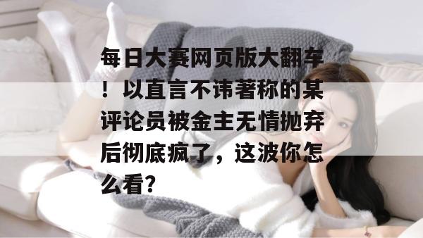每日大赛网页版大翻车！以直言不讳著称的某评论员被金主无情抛弃后彻底疯了，这波你怎么看？
