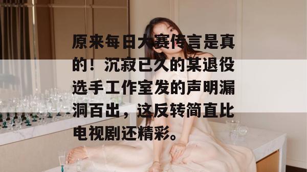 原来每日大赛传言是真的！沉寂已久的某退役选手工作室发的声明漏洞百出，这反转简直比电视剧还精彩。
