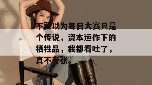 不要以为每日大赛只是个传说，资本运作下的牺牲品，我都看吐了，真不夸张。