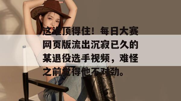 这谁顶得住！每日大赛网页版流出沉寂已久的某退役选手视频，难怪之前觉得他不对劲。