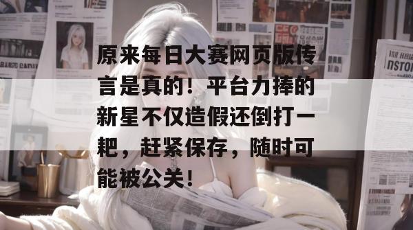 原来每日大赛网页版传言是真的！平台力捧的新星不仅造假还倒打一耙，赶紧保存，随时可能被公关！